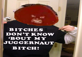 The Juggernaut Bitch!!