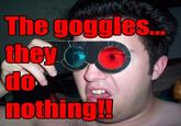 The Goggles Do Nothing!