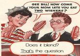 Gee Bill how come your mom﻿ lets you eat two wieners?