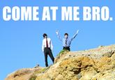 COME AT ME BRO