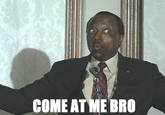 COME AT ME BRO