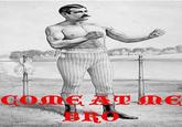 COME AT ME BRO