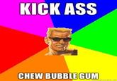 I'm Here To Kick Ass And Chew Bubblegum
