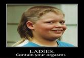 Ladies, Please, Contain Your Orgasms