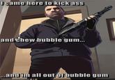 I'm Here To Kick Ass And Chew Bubblegum