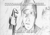 COME AT ME BRO