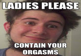 Ladies, Please, Contain Your Orgasms