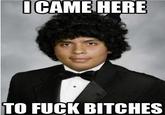 I/We Came Here To Fuck Bitches