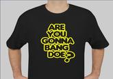 Are you gonna bang doe?