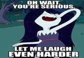 Oh Wait. You're Serious? Let Me Laugh Even Harder!