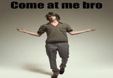 COME AT ME BRO