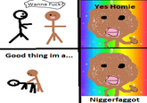 Good Thing I'm a Faggot!