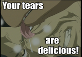 Your Tears are Delicious