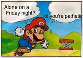 Alone On A Friday Night? God, You're Pathetic