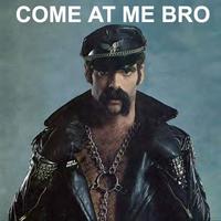 COME AT ME BRO