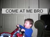 COME AT ME BRO
