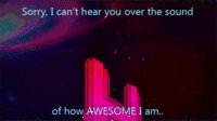 I'm sorry, I can't hear you over the sound of how awesome I am