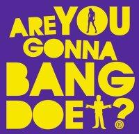 Are you gonna bang doe?