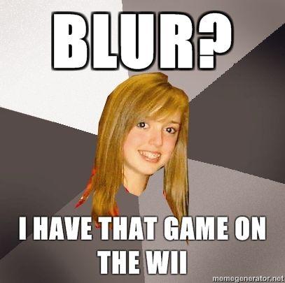 Musically-Oblivious-8th-Grader-BLUR-I-have-that-game-on-the-Wii.jpg