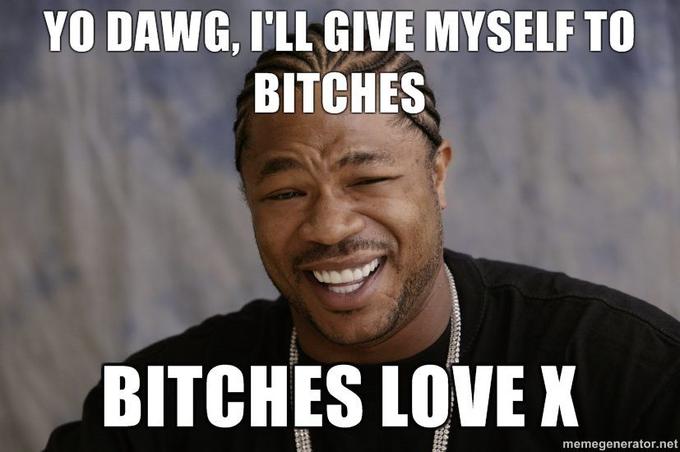 YO-DAWG-ILL-GIVE-MYSELF-TO-BITCHES-BITCHES-LOVE-X.jpg