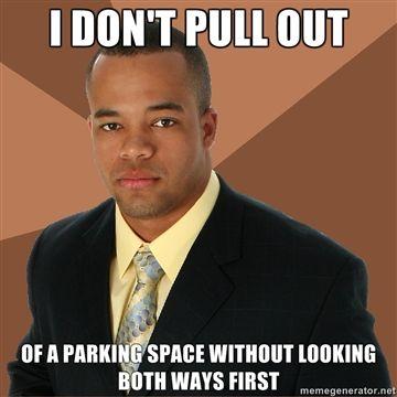 I-DONT-PULL-OUT-OF-A-PARKING-SPACE-WITHOUT-LOOKING-BOTH-WAYS-FIRST.jpg