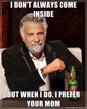 I-DONT-ALWAYS-COME-INSIDE-BUT-WHEN-I-DO-I-PREFER-YOUR-MOM.jpg