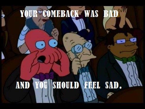 Your comeback is bad, and you should feel sad.