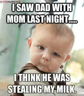 I saw dad with mom last night ... I think he was stealing my milk.