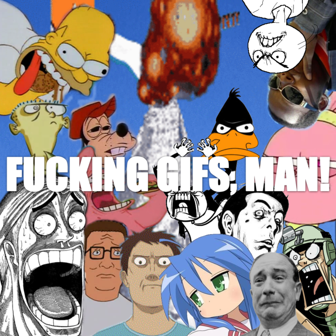 FUCKING GIFS, MAN!