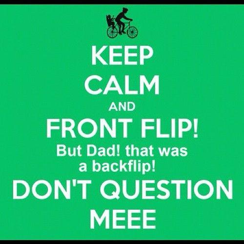 Keep Calm and FRONT FLIP But dad that was a backflip DON'T QUESTION MEEE