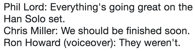 Phil Lord: Everything's going great on the Han Solo set. Chris Miller: We should be finished soon. Ron Howard (voiceover): They weren't.
