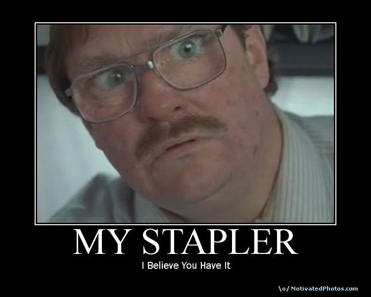 http://i1.kym-cdn.com/photos/images/original/000/012/700/633815170510035260-ibelieveyouhavemystapler.jpg