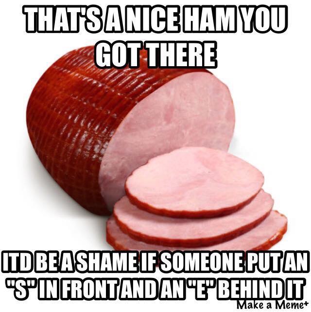 That's a nice ham you got there. It'd be a shame if someone put an "s